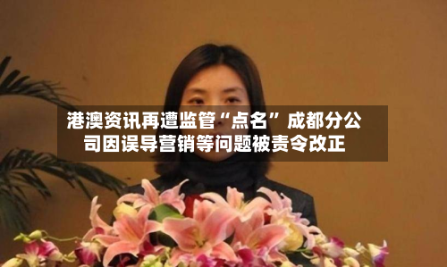 港澳资讯再遭监管“点名” 成都分公司因误导营销等问题被责令改正-第3张图片