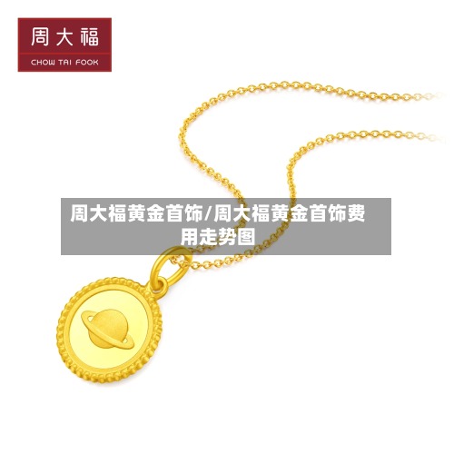周大福黄金首饰/周大福黄金首饰费用走势图