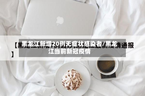 黑龙江新增20例无症状感染者/黑龙江当前新冠疫情
