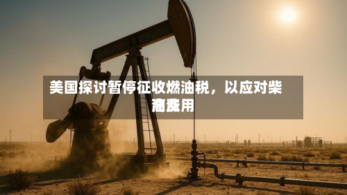 美国探讨暂停征收燃油税，以应对柴油费用高涨