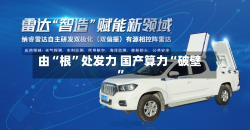 由“根”处发力 国产算力“破壁	”-第2张图片