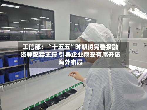 工信部：“十五五”时期将完善投融资等配套支撑 引导企业稳妥有序开展海外布局-第2张图片