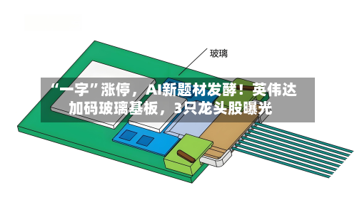 “一字”涨停，AI新题材发酵！英伟达加码玻璃基板，3只龙头股曝光-第3张图片