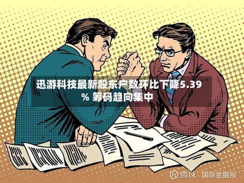 迅游科技最新股东户数环比下降5.39% 筹码趋向集中-第1张图片