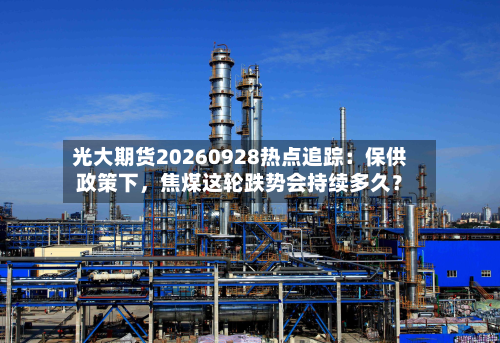 光大期货20260928热点追踪：保供政策下，焦煤这轮跌势会持续多久？-第2张图片