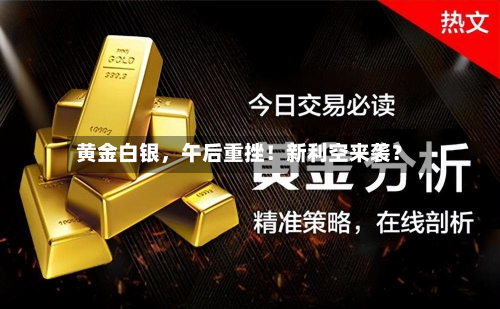 黄金白银	，午后重挫！新利空来袭？-第3张图片