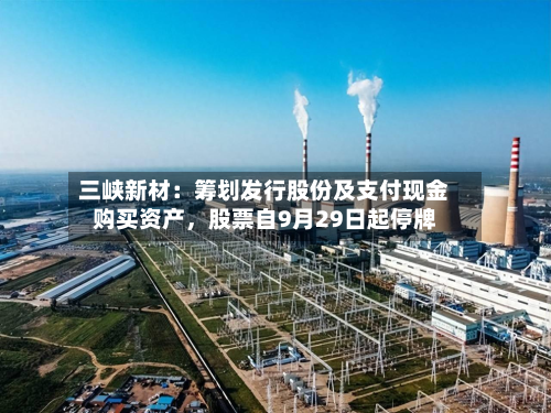 三峡新材：筹划发行股份及支付现金购买资产	，股票自9月29日起停牌-第1张图片
