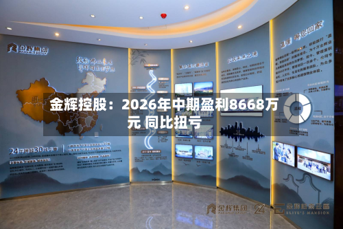 金辉控股:2026年中期盈利8668万元 同比扭亏-第3张图片