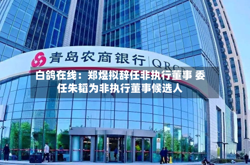 白鸽在线：郑煜拟辞任非执行董事 委任朱韬为非执行董事候选人