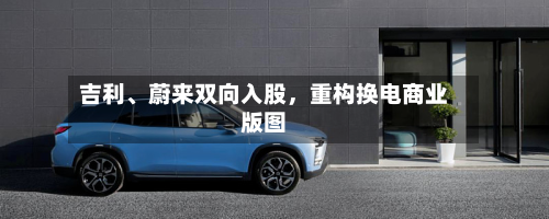 吉利、蔚来双向入股，重构换电商业版图-第2张图片