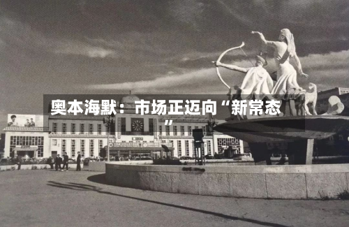 奥本海默：市场正迈向“新常态”