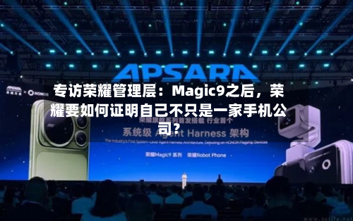 专访荣耀管理层：Magic9之后，荣耀要如何证明自己不只是一家手机公司？-第3张图片