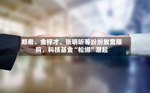 郑希、金梓才、张明昕等纷纷放宽限购，科技基金“松绑”潮起-第2张图片