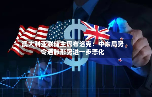澳大利亚联储主席布洛克：中东局势令通胀形势进一步恶化-第2张图片