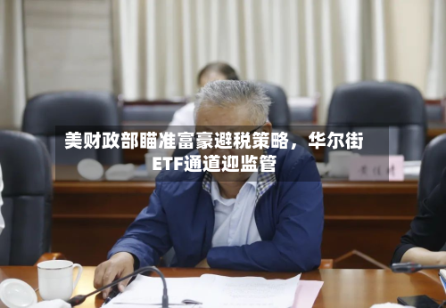 美财政部瞄准富豪避税策略，华尔街ETF通道迎监管-第3张图片