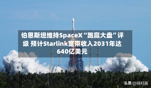 伯恩斯坦维持SpaceX“跑赢大盘”评级 预计Starlink宽带收入2031年达640亿美元-第2张图片