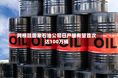 阿根廷国家石油公司日产量有望首次达100万桶-第2张图片