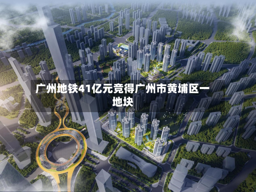 广州地铁41亿元竞得广州市黄埔区一地块