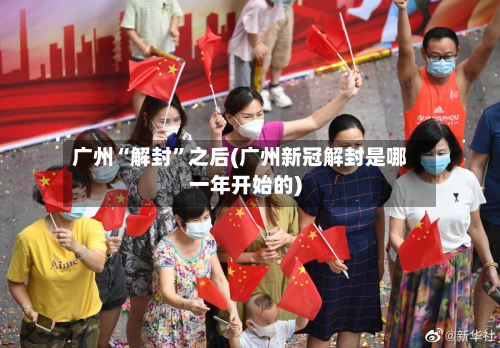 广州“解封”之后(广州新冠解封是哪一年开始的)-第2张图片