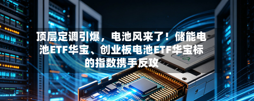 顶层定调引爆	，电池风来了！储能电池ETF华宝、创业板电池ETF华宝标的指数携手反攻-第3张图片