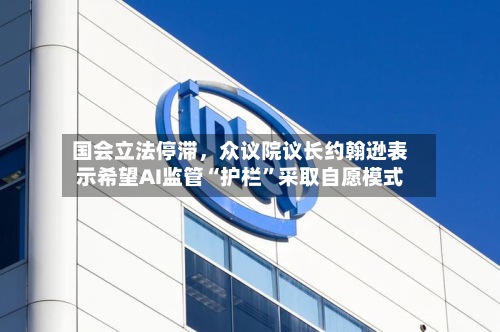 国会立法停滞	，众议院议长约翰逊表示希望AI监管“护栏”采取自愿模式-第3张图片