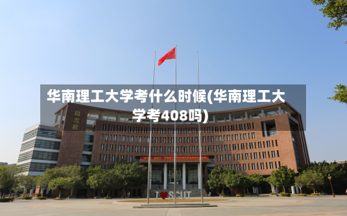 华南理工大学考什么时候(华南理工大学考408吗)-第2张图片