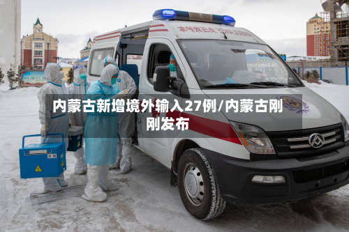 内蒙古新增境外输入27例/内蒙古刚刚发布-第2张图片