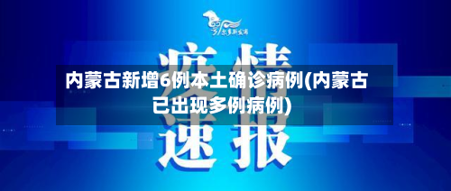 内蒙古新增6例本土确诊病例(内蒙古已出现多例病例)
