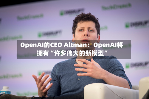 OpenAI的CEO Altman：OpenAI将拥有“许多伟大的新模型”
