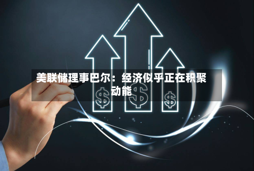 美联储理事巴尔：经济似乎正在积聚动能-第2张图片