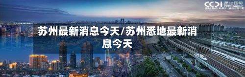 苏州最新消息今天/苏州悉地最新消息今天