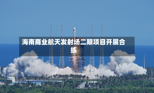 海南商业航天发射场二期项目开展合练-第3张图片