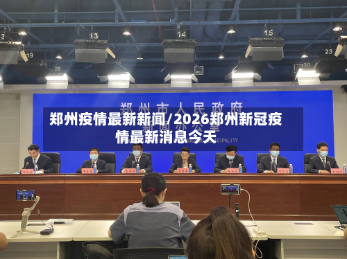 郑州疫情最新新闻/2026郑州新冠疫情最新消息今天