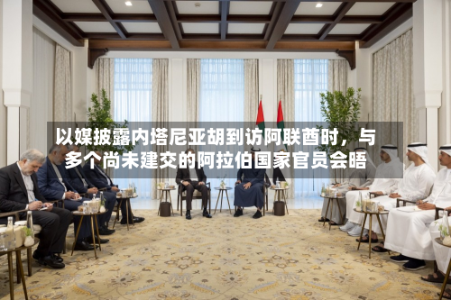 以媒披露内塔尼亚胡到访阿联酋时，与多个尚未建交的阿拉伯国家官员会晤