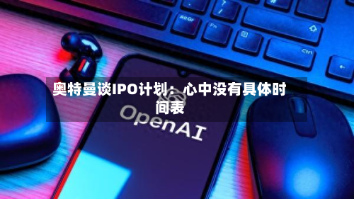 奥特曼谈IPO计划:心中没有具体时间表-第2张图片