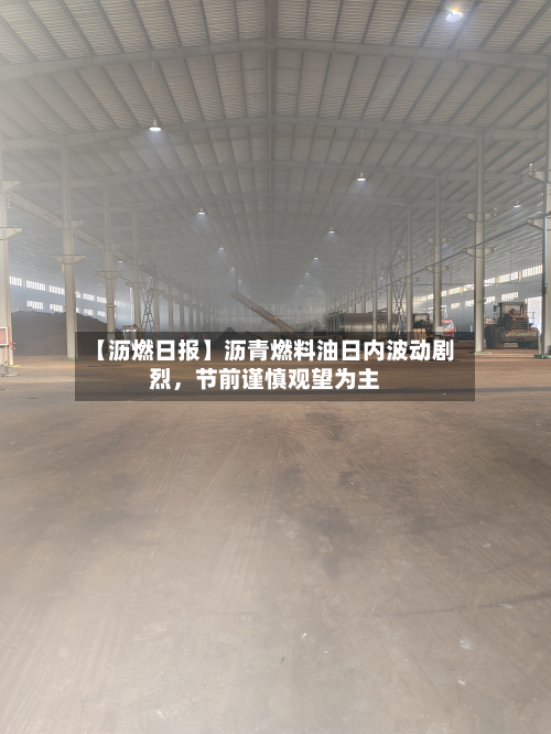 【沥燃日报】沥青燃料油日内波动剧烈，节前谨慎观望为主-第1张图片