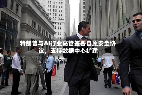 特朗普与AI行业高管签署自愿安全协议	，支持数据中心扩建-第2张图片