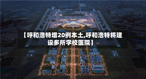 【呼和浩特增20例本土,呼和浩特将建设多所学校医院】-第3张图片