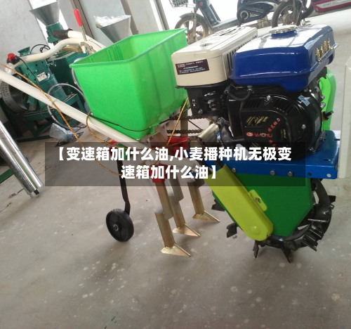 【变速箱加什么油,小麦播种机无极变速箱加什么油】