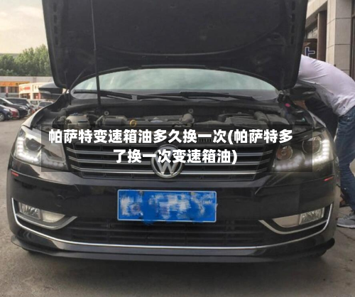 帕萨特变速箱油多久换一次(帕萨特多了换一次变速箱油)-第2张图片