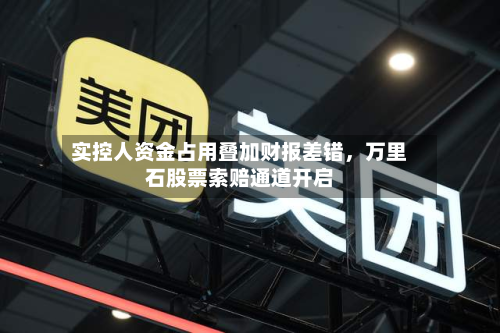 实控人资金占用叠加财报差错，万里石股票索赔通道开启