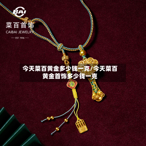 今天菜百黄金多少钱一克/今天菜百黄金首饰多少钱一克-第2张图片
