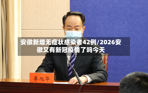 安徽新增无症状感染者42例/2026安徽又有新冠疫情了吗今天