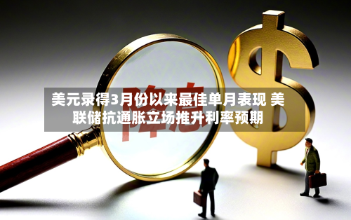 美元录得3月份以来最佳单月表现 美联储抗通胀立场推升利率预期