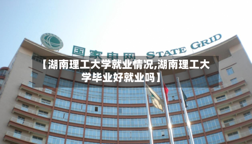 【湖南理工大学就业情况,湖南理工大学毕业好就业吗】
