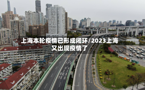 上海本轮疫情已形成闭环/2023上海又出现疫情了