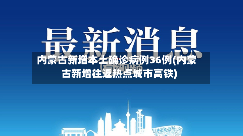 内蒙古新增本土确诊病例36例(内蒙古新增往返热点城市高铁)
