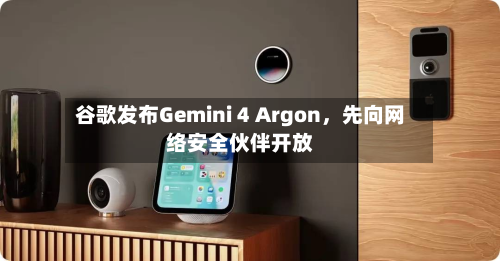 谷歌发布Gemini 4 Argon，先向网络安全伙伴开放-第2张图片