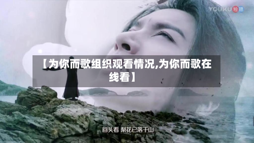 【为你而歌组织观看情况,为你而歌在线看】-第2张图片
