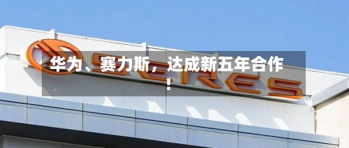 华为	、赛力斯，达成新五年合作！-第2张图片